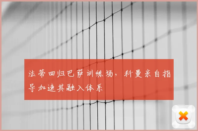 法蒂回归巴萨训练场，科曼亲自指导加速其融入体系