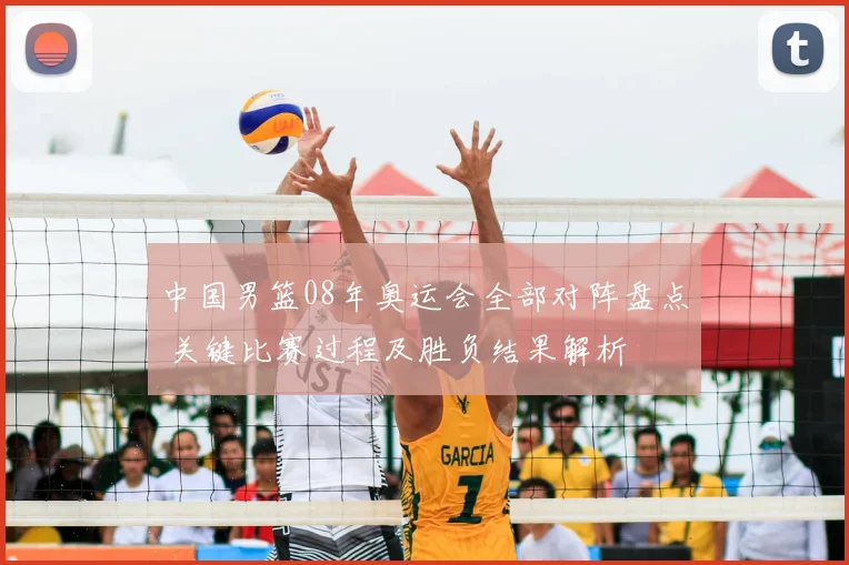 中国男篮08年奥运会全部对阵盘点 关键比赛过程及胜负结果解析