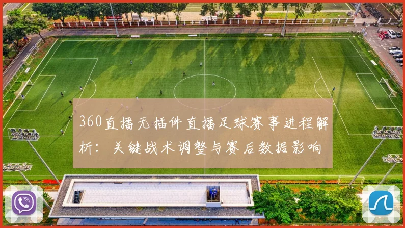 360直播无插件直播足球赛事进程解析：关键战术调整与赛后数据影响