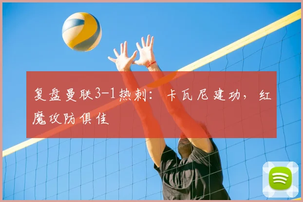 复盘曼联3-1热刺：卡瓦尼建功，红魔攻防俱佳