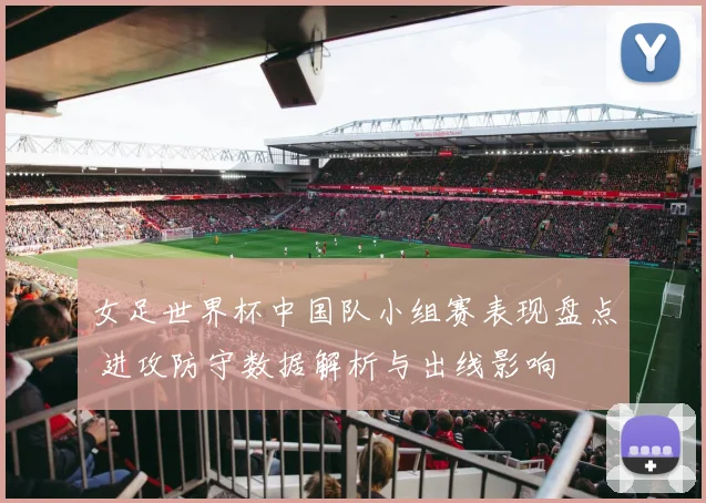 女足世界杯中国队小组赛表现盘点 进攻防守数据解析与出线影响