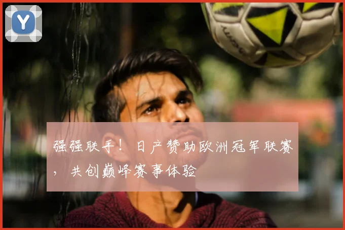 强强联手！日产赞助欧洲冠军联赛，共创巅峰赛事体验