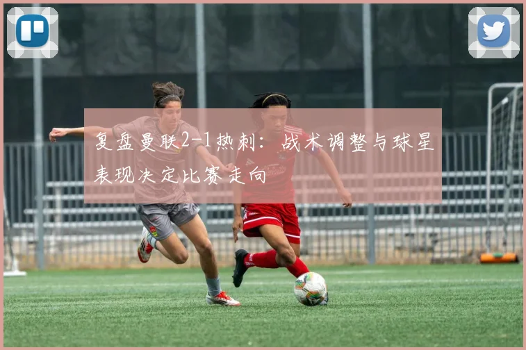 复盘曼联2-1热刺：战术调整与球星表现决定比赛走向