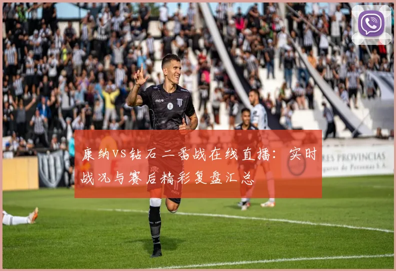 康纳vs钻石二番战在线直播：实时战况与赛后精彩复盘汇总