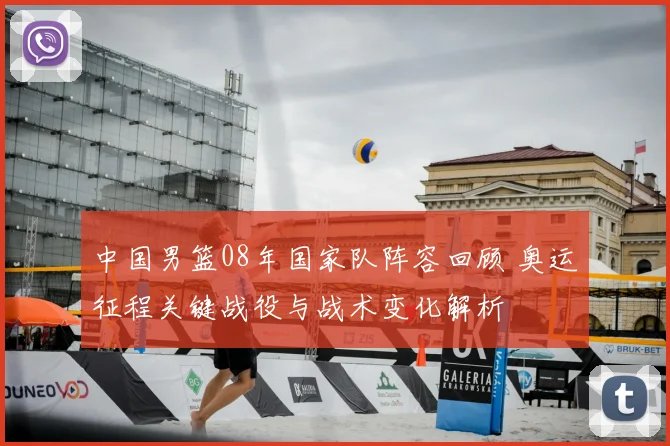 中国男篮08年国家队阵容回顾 奥运征程关键战役与战术变化解析