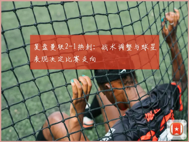 复盘曼联2-1热刺:战术调整与球星表现决定比赛走向