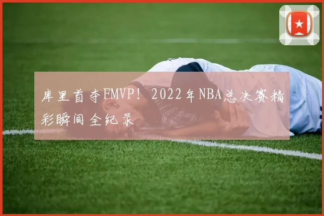 库里首夺FMVP！2022年NBA总决赛精彩瞬间全纪录