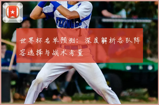 世界杯名单预测：深度解析各队阵容选择与战术考量