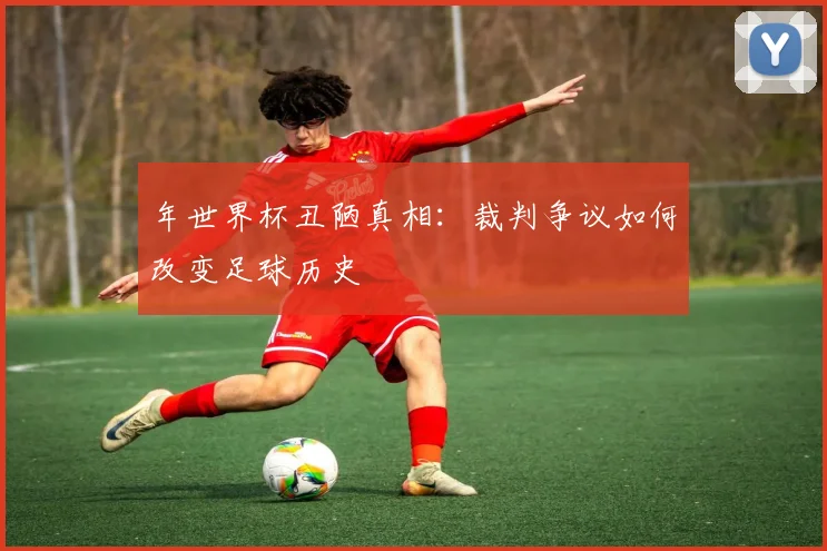 年世界杯丑陋真相：裁判争议如何改变足球历史