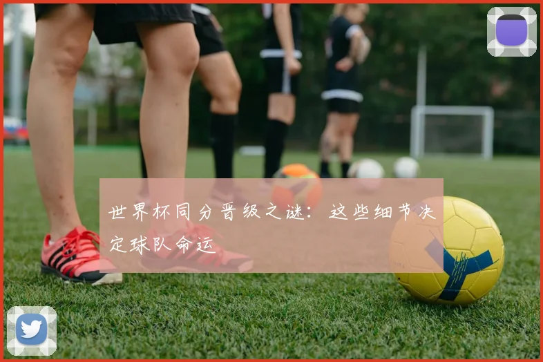 世界杯同分晋级之谜：这些细节决定球队命运