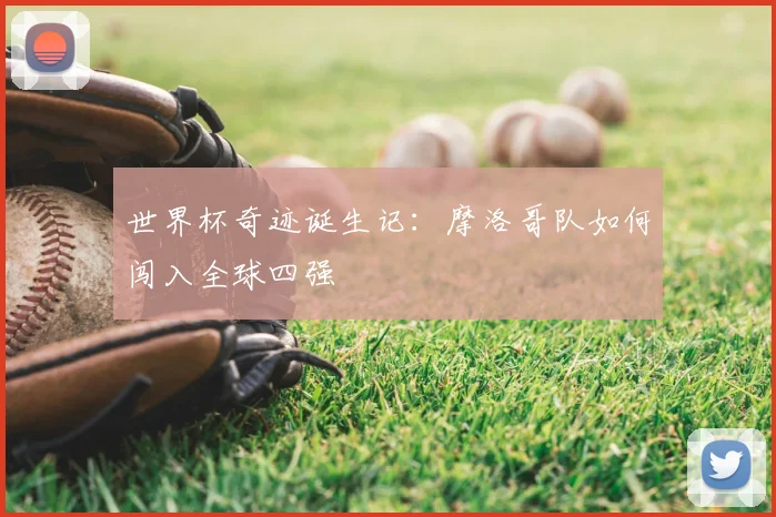 世界杯奇迹诞生记：摩洛哥队如何闯入全球四强