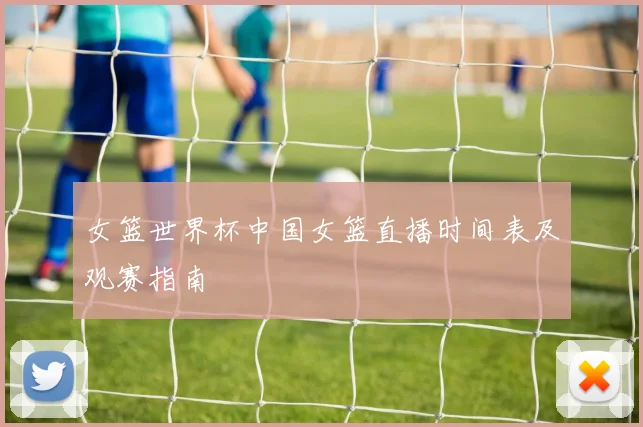 女篮世界杯中国女篮直播时间表及观赛指南