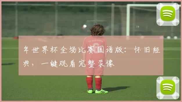 年世界杯全场比赛国语版：怀旧经典，一键观看完整录像
