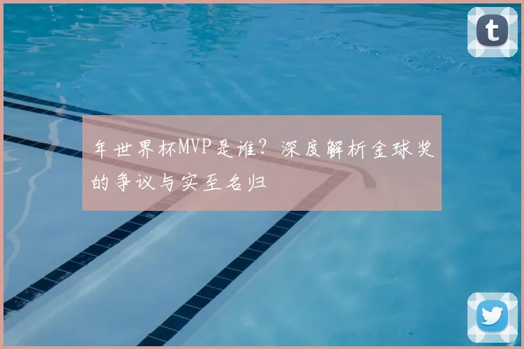 年世界杯MVP是谁？深度解析金球奖的争议与实至名归