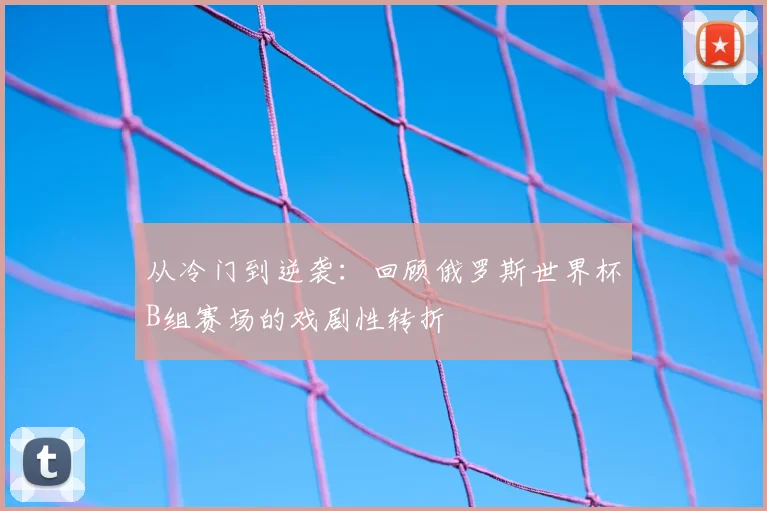 从冷门到逆袭：回顾俄罗斯世界杯B组赛场的戏剧性转折