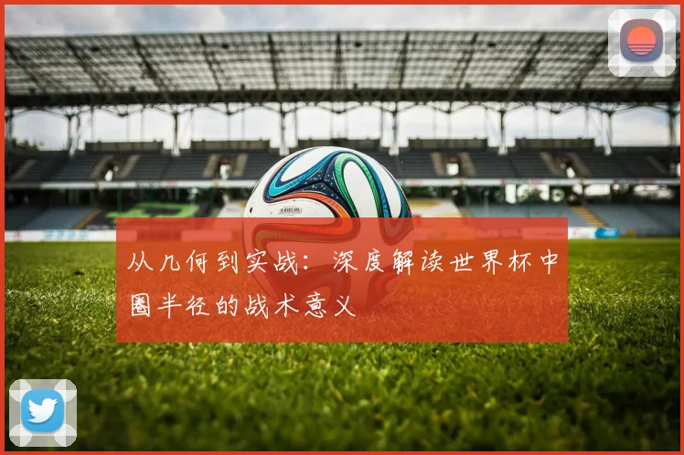 从几何到实战：深度解读世界杯中圈半径的战术意义