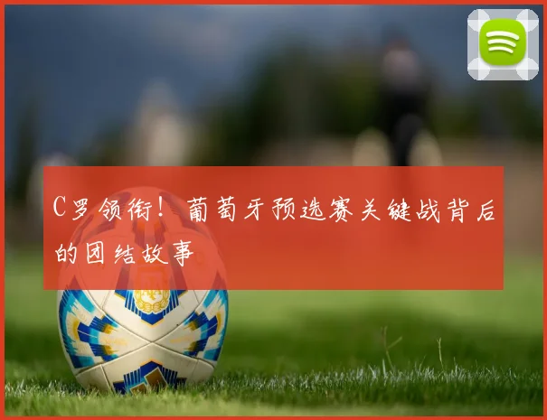 C罗领衔！葡萄牙预选赛关键战背后的团结故事