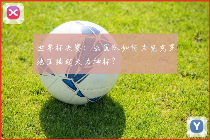世界杯决赛：法国队如何力克克罗地亚捧起大力神杯？