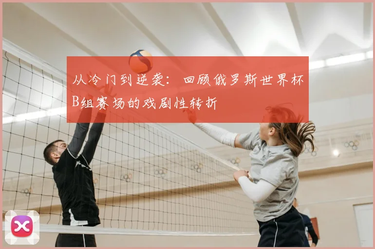 从冷门到逆袭：回顾俄罗斯世界杯B组赛场的戏剧性转折