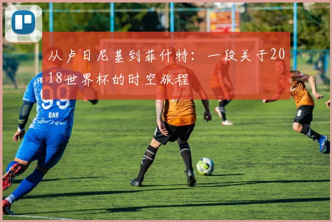 从卢日尼基到菲什特：一段关于2018世界杯的时空旅程