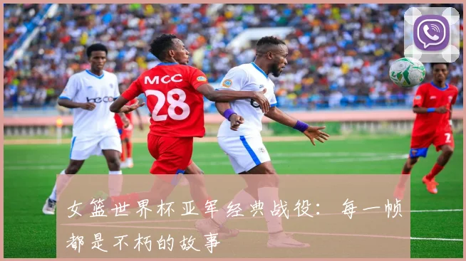 女篮世界杯亚军经典战役：每一帧都是不朽的故事