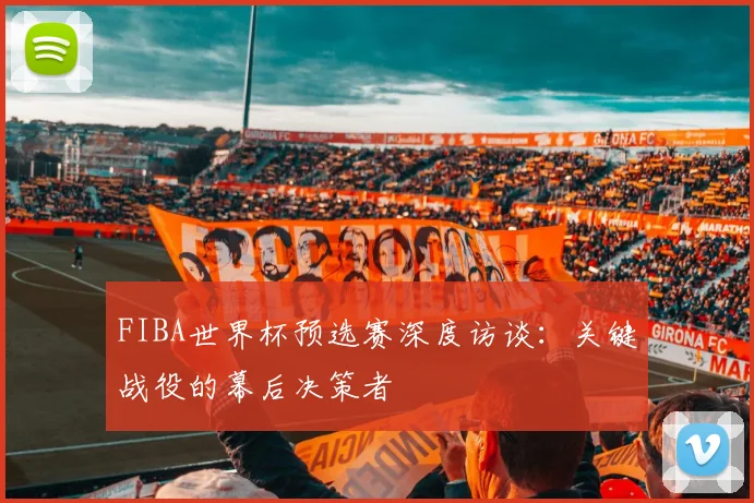 FIBA世界杯预选赛深度访谈：关键战役的幕后决策者