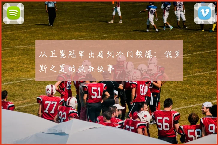 从卫冕冠军出局到冷门频爆：俄罗斯之夏的疯狂故事