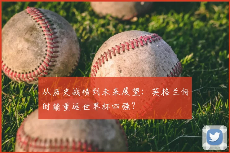 从历史战绩到未来展望：英格兰何时能重返世界杯四强？