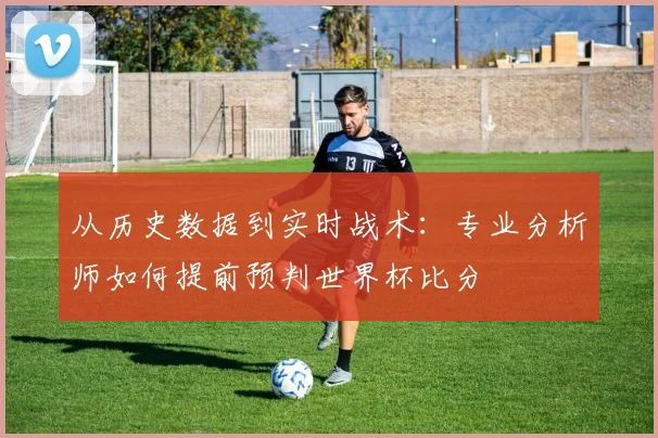 从历史数据到实时战术：专业分析师如何提前预判世界杯比分