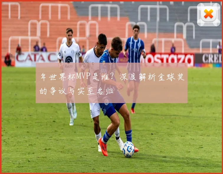 年世界杯MVP是谁？深度解析金球奖的争议与实至名归