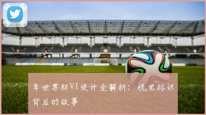 年世界杯VI设计全解析：视觉标识背后的故事